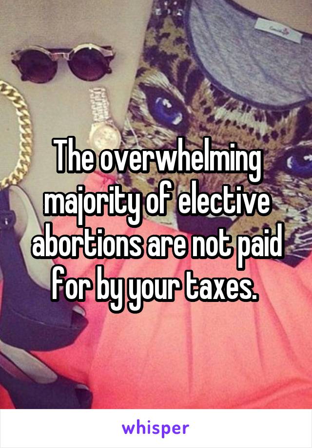 The overwhelming majority of elective abortions are not paid for by your taxes. 