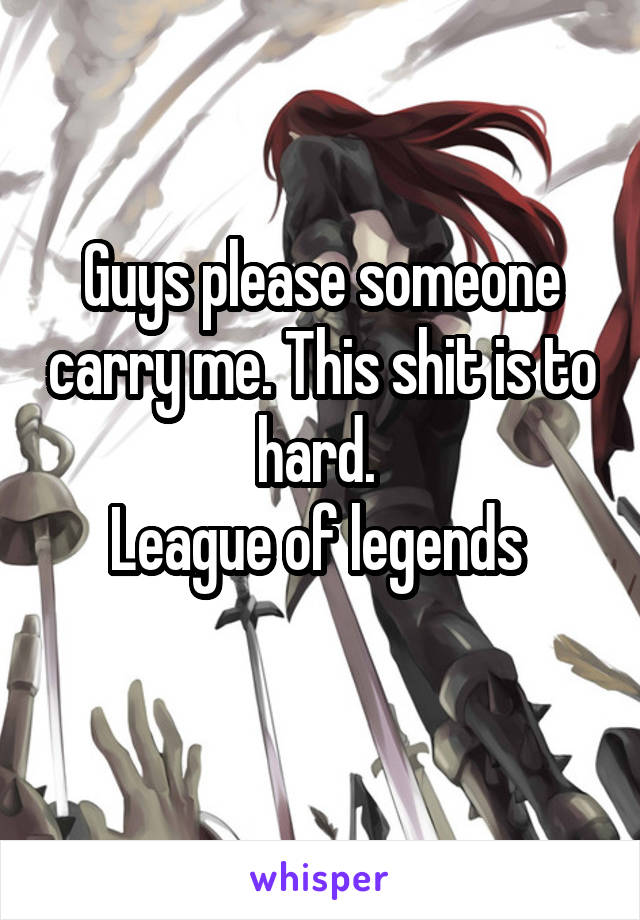 Guys please someone carry me. This shit is to hard. 
League of legends 
