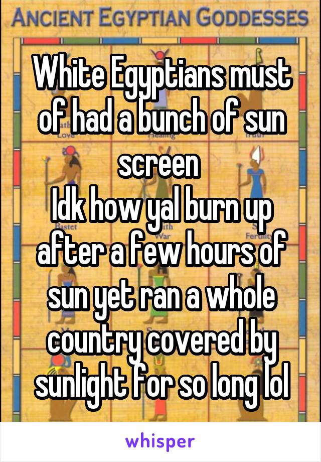 White Egyptians must of had a bunch of sun screen 
Idk how yal burn up after a few hours of sun yet ran a whole country covered by sunlight for so long lol