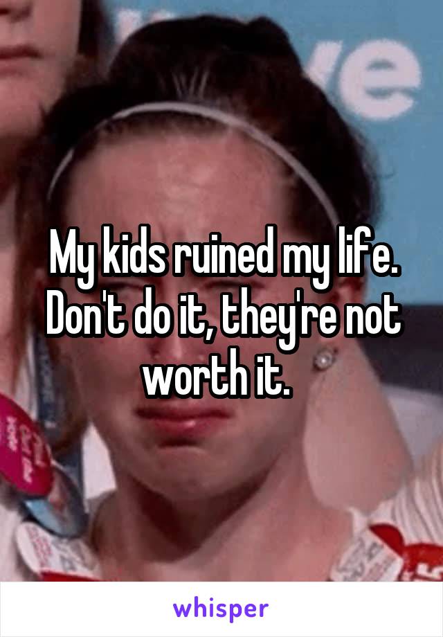 My kids ruined my life.
Don't do it, they're not worth it.  