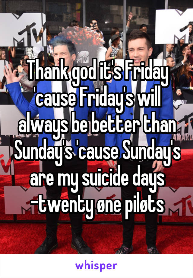 Thank god it's Friday 'cause Friday's will always be better than Sunday's 'cause Sunday's are my suicide days
-twenty øne piløts