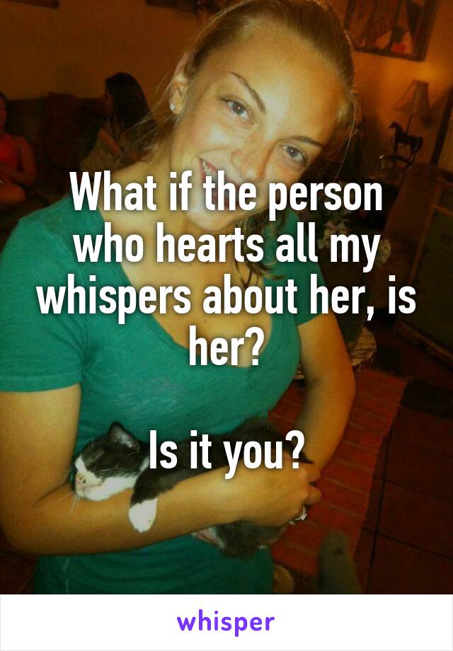 What if the person who hearts all my whispers about her, is her?

Is it you?