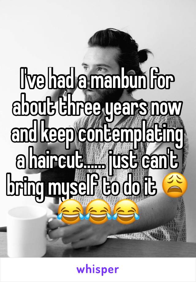 I've had a manbun for about three years now and keep contemplating a haircut...... just can't bring myself to do it 😩😂😂😂