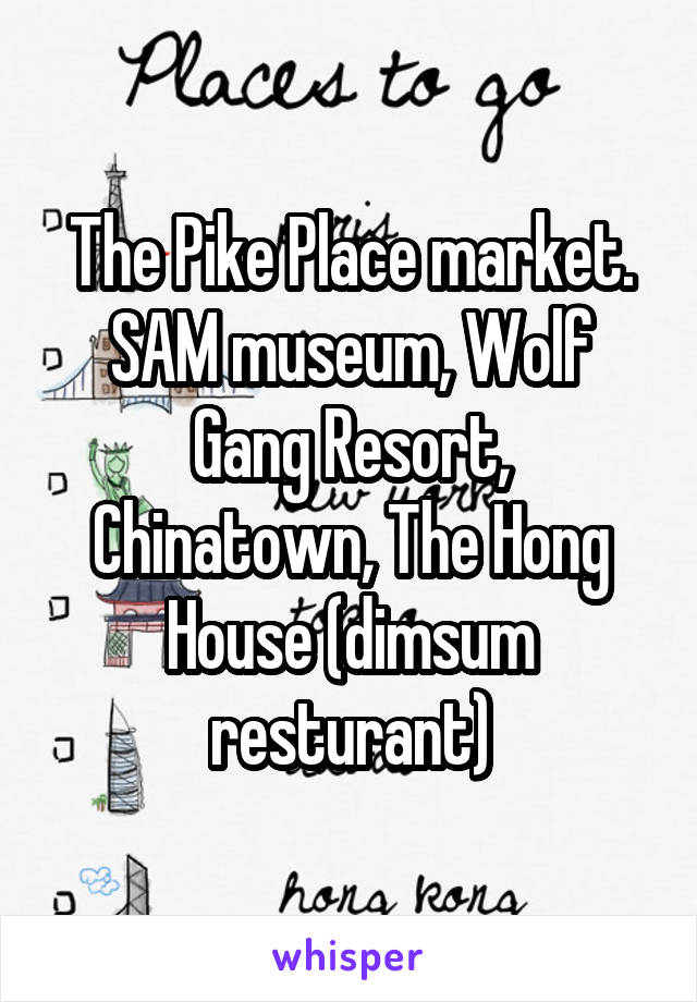 The Pike Place market. SAM museum, Wolf Gang Resort, Chinatown, The Hong House (dimsum resturant)