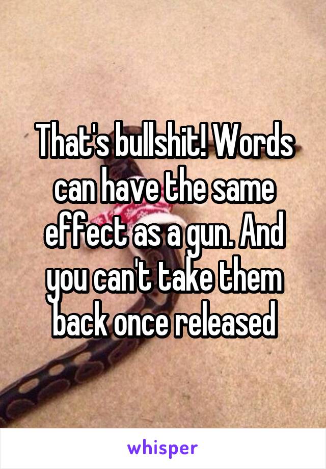 That's bullshit! Words can have the same effect as a gun. And you can't take them back once released