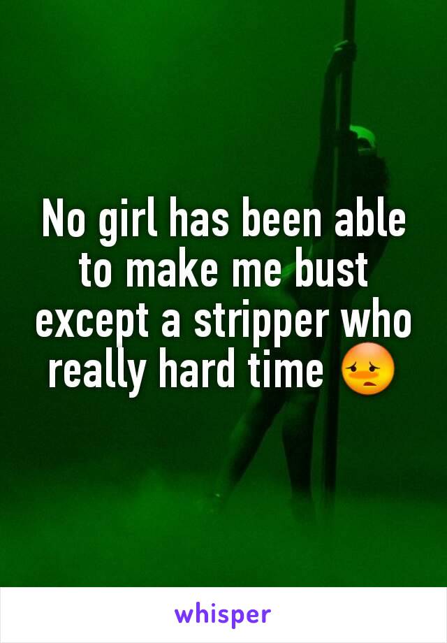 No girl has been able to make me bust except a stripper who really hard time 😳
