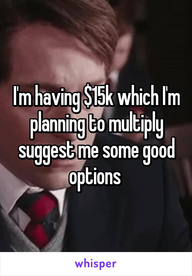 I'm having $15k which I'm planning to multiply suggest me some good options 