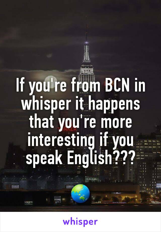 If you're from BCN in whisper it happens that you're more interesting if you speak English???

🌏
