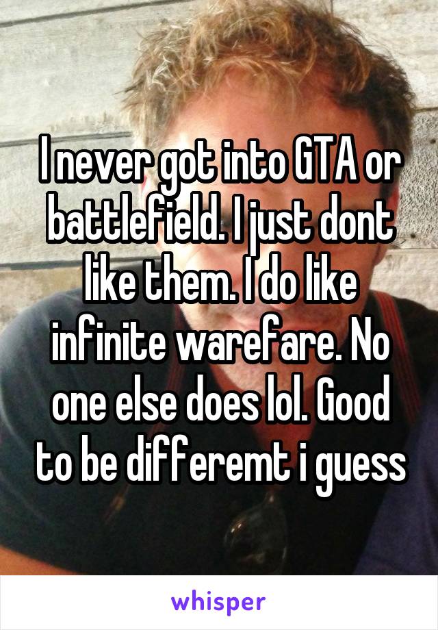 I never got into GTA or battlefield. I just dont like them. I do like infinite warefare. No one else does lol. Good to be differemt i guess