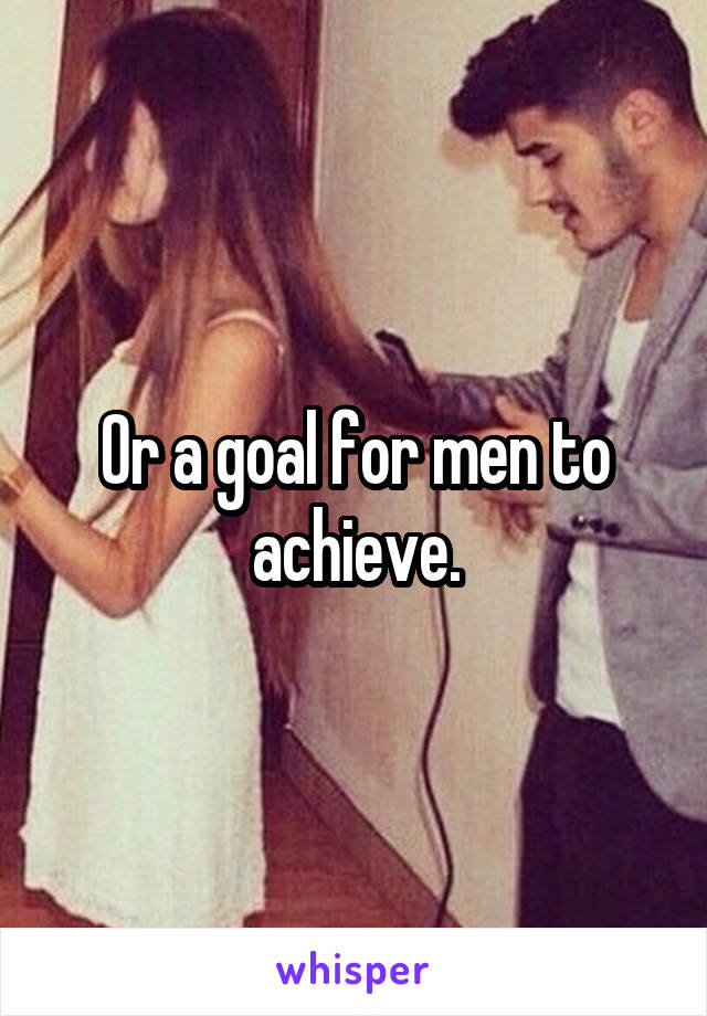 Or a goal for men to achieve.