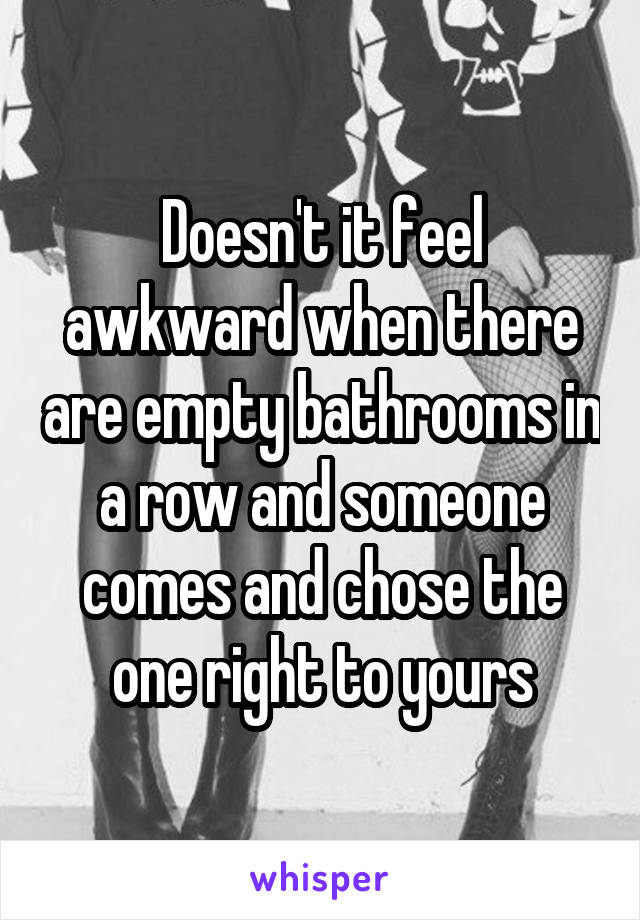 Doesn't it feel awkward when there are empty bathrooms in a row and someone comes and chose the one right to yours