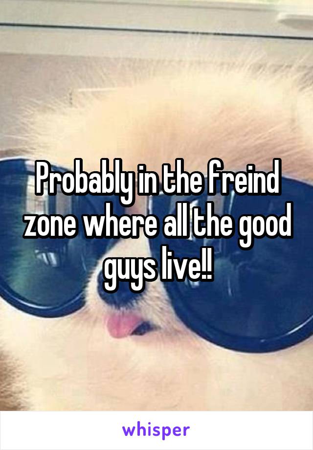 Probably in the freind zone where all the good guys live!!