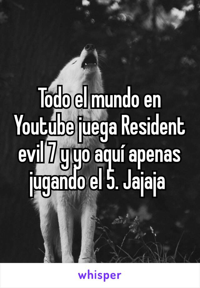 Todo el mundo en Youtube juega Resident evil 7 y yo aquí apenas jugando el 5. Jajaja 