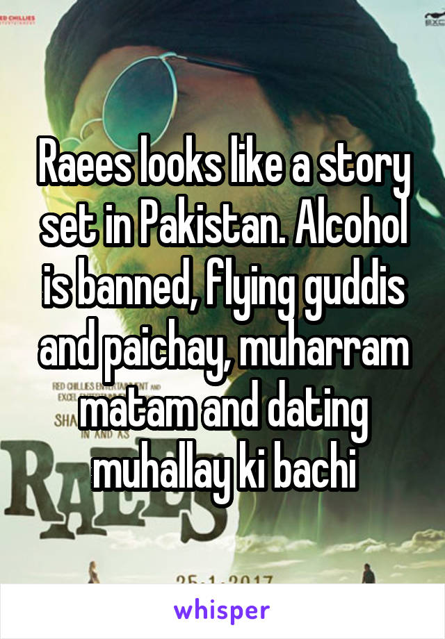 Raees looks like a story set in Pakistan. Alcohol is banned, flying guddis and paichay, muharram matam and dating muhallay ki bachi