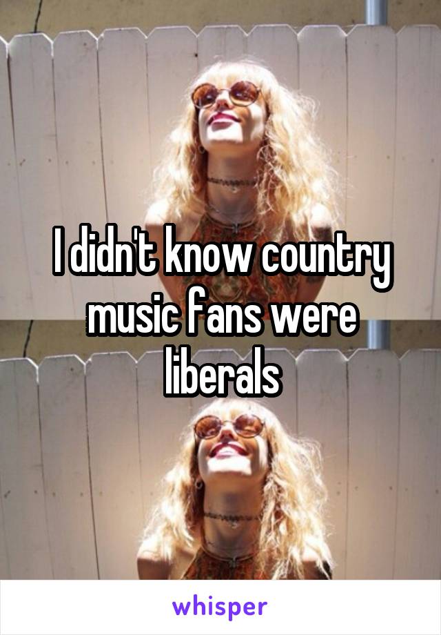 I didn't know country music fans were liberals