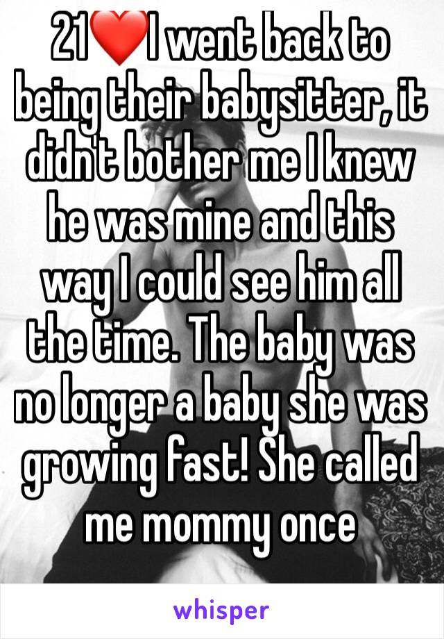 21❤I went back to being their babysitter, it didn't bother me I knew he was mine and this way I could see him all the time. The baby was no longer a baby she was growing fast! She called me mommy once