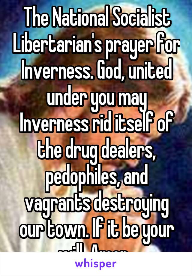 The National Socialist Libertarian's prayer for Inverness. God, united under you may Inverness rid itself of the drug dealers, pedophiles, and vagrants destroying our town. If it be your will. Amen. 