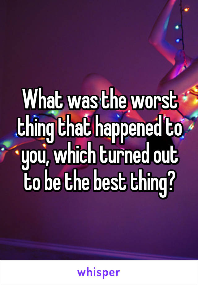 What was the worst thing that happened to you, which turned out to be the best thing?