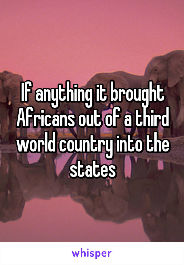 If anything it brought Africans out of a third world country into the states