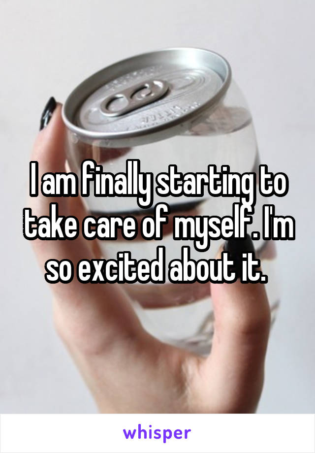 I am finally starting to take care of myself. I'm so excited about it. 