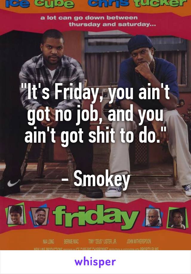 "It's Friday, you ain't got no job, and you ain't got shit to do."

- Smokey