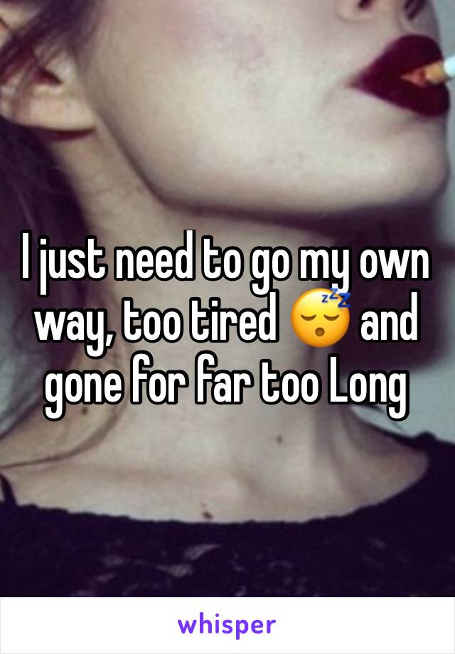 I just need to go my own way, too tired 😴 and gone for far too Long 