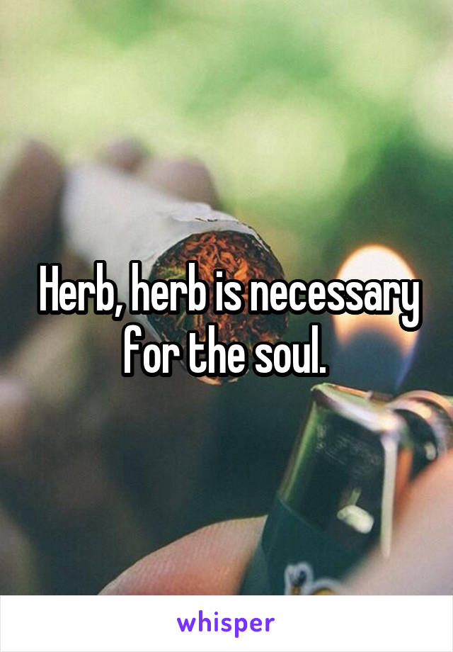 Herb, herb is necessary for the soul. 