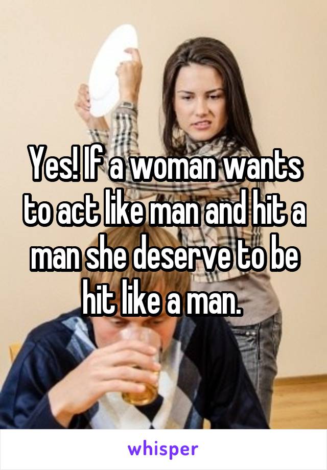 Yes! If a woman wants to act like man and hit a man she deserve to be hit like a man. 