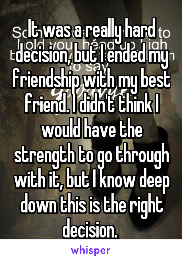 It was a really hard decision, but I ended my friendship with my best friend. I didn't think I would have the strength to go through with it, but I know deep down this is the right decision. 