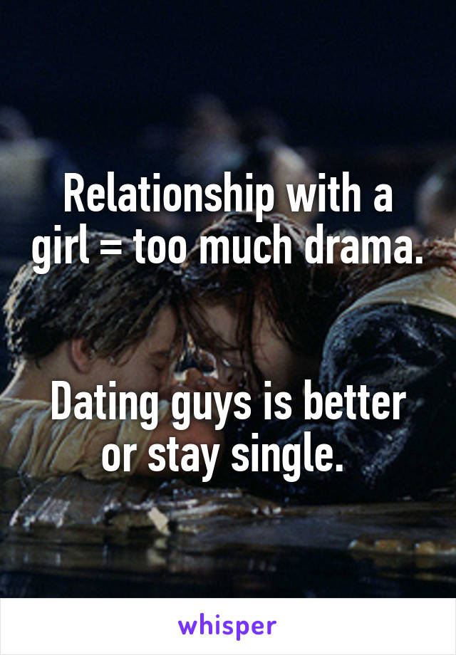 Relationship with a girl = too much drama. 

Dating guys is better or stay single. 