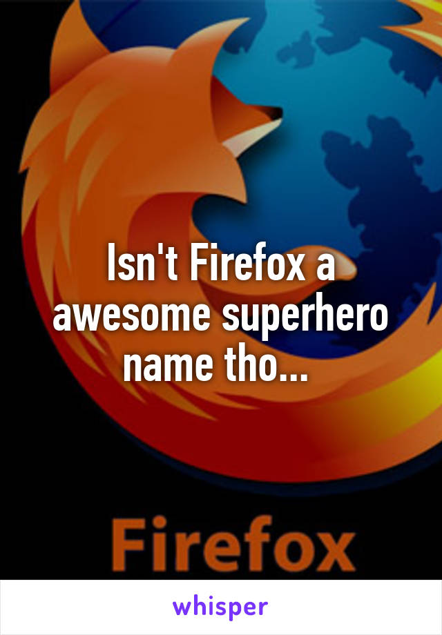 Isn't Firefox a awesome superhero name tho... 