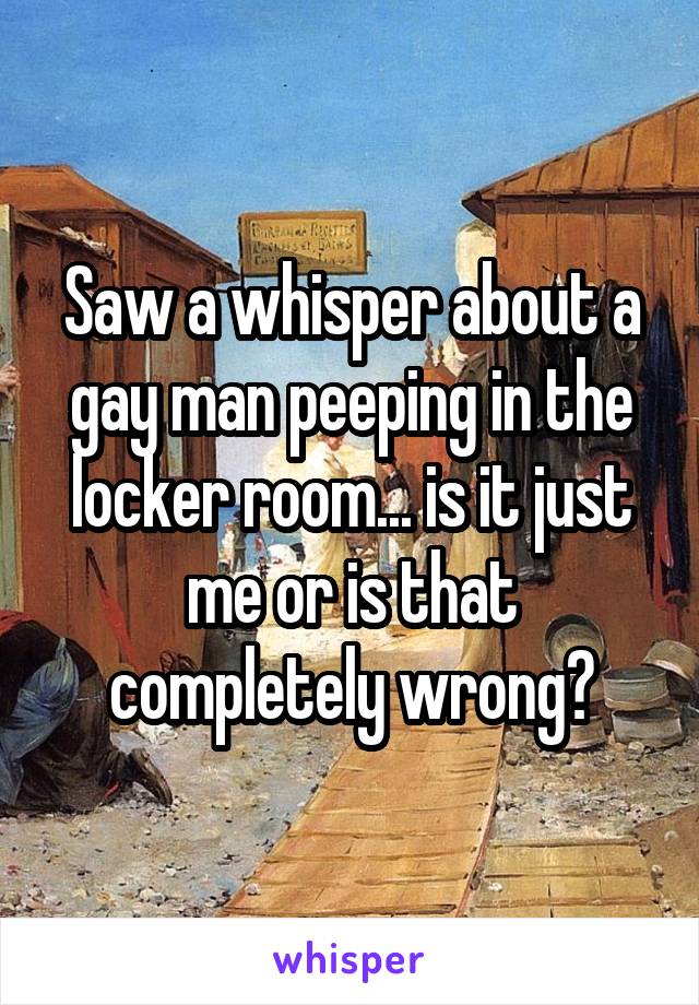 Saw a whisper about a gay man peeping in the locker room... is it just me or is that completely wrong?