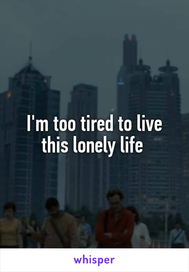 I'm too tired to live this lonely life 