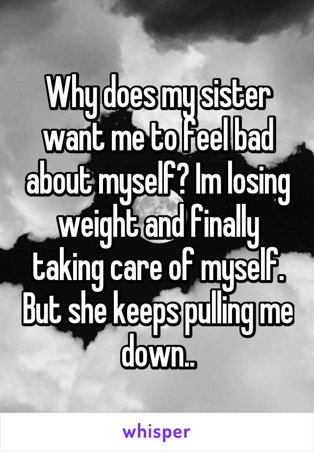 Why does my sister want me to feel bad about myself? Im losing weight and finally taking care of myself. But she keeps pulling me down..