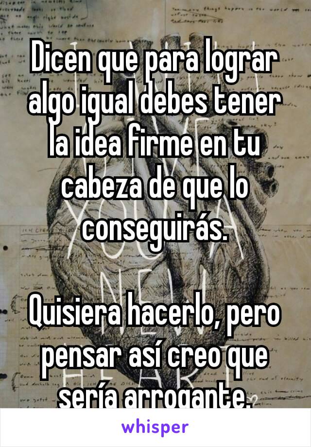 Dicen que para lograr algo igual debes tener la idea firme en tu cabeza de que lo conseguirás.

Quisiera hacerlo, pero pensar así creo que sería arrogante.