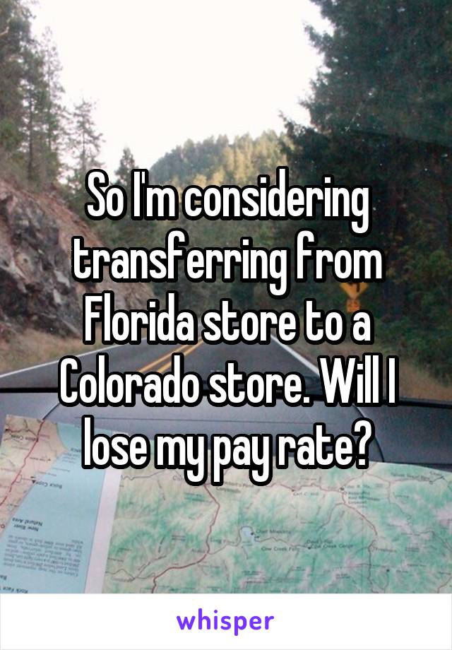 So I'm considering transferring from Florida store to a Colorado store. Will I lose my pay rate?