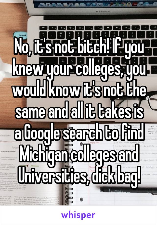 No, it's not bitch! If you knew your colleges, you would know it's not the same and all it takes is a Google search to find Michigan colleges and Universities, dick bag!