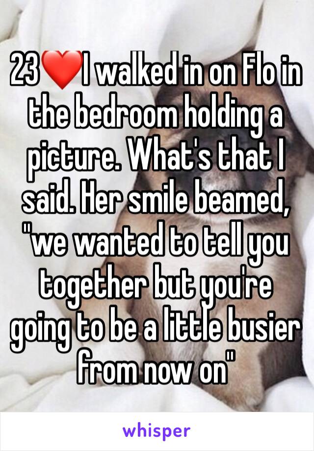 23❤I walked in on Flo in the bedroom holding a picture. What's that I said. Her smile beamed, "we wanted to tell you together but you're going to be a little busier from now on"