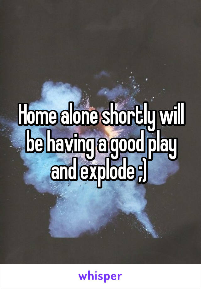 Home alone shortly will be having a good play and explode ;) 