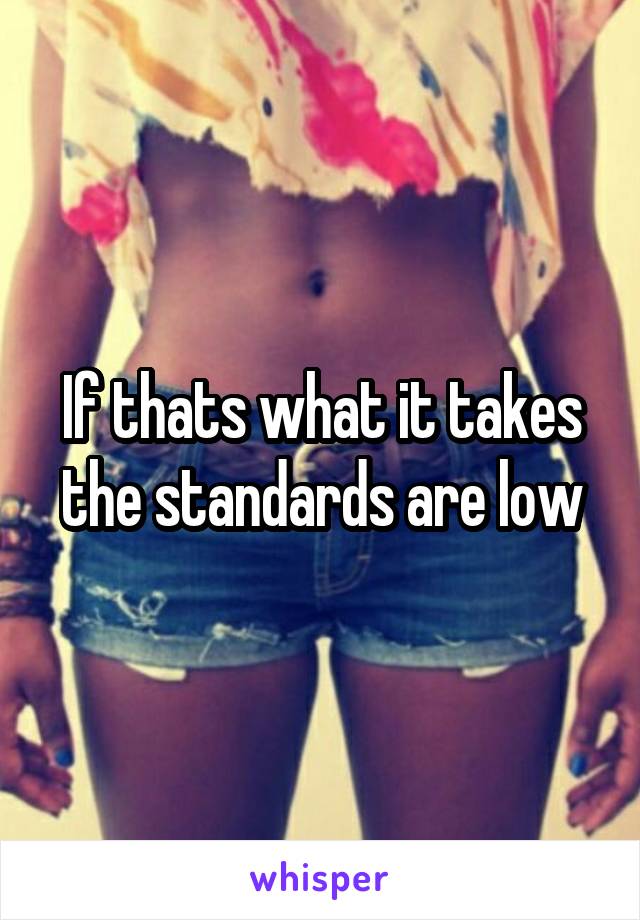 If thats what it takes the standards are low