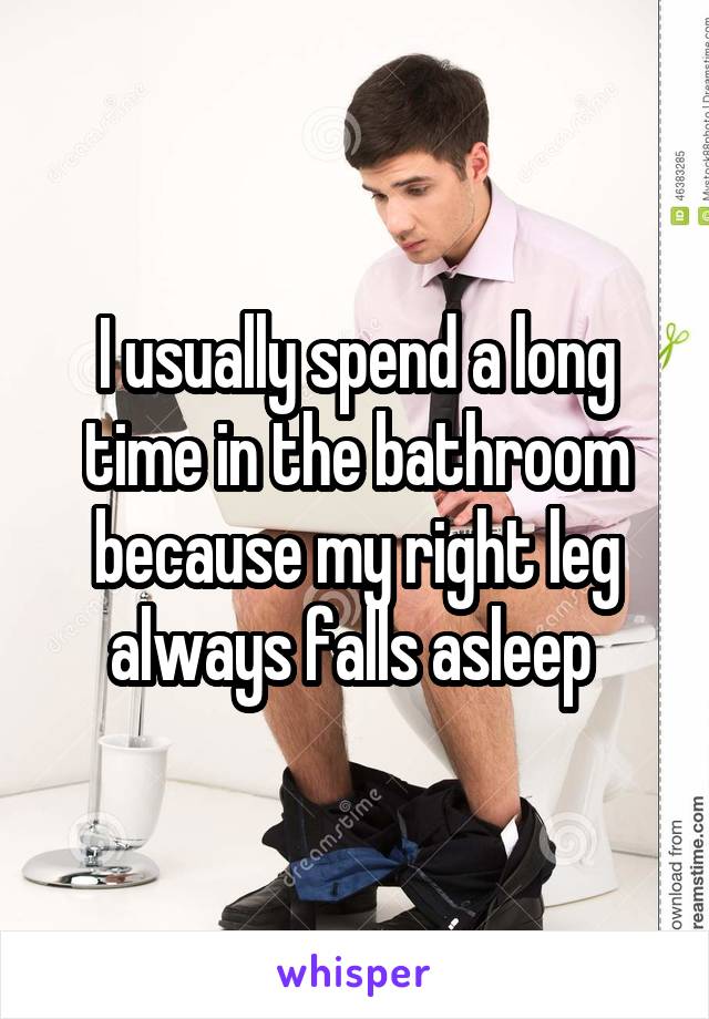 I usually spend a long time in the bathroom because my right leg always falls asleep 