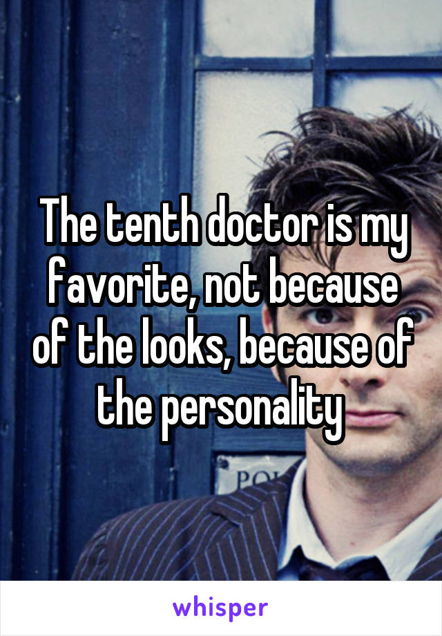 The tenth doctor is my favorite, not because of the looks, because of the personality 