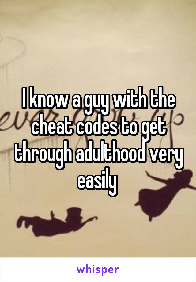 I know a guy with the cheat codes to get through adulthood very easily 