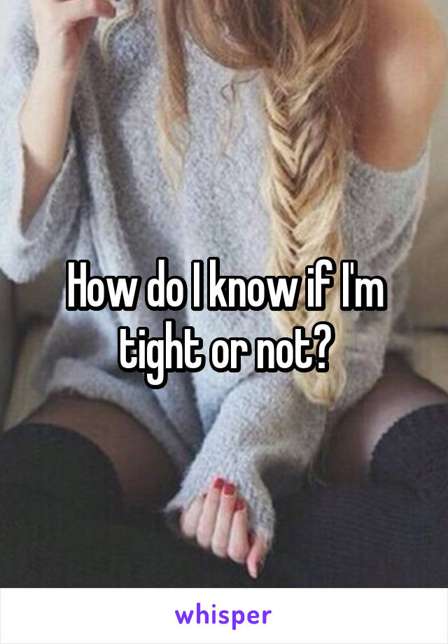 How do I know if I'm tight or not?