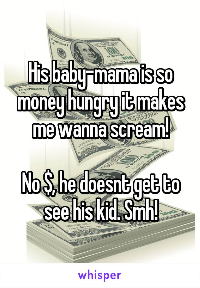 His baby-mama is so money hungry it makes me wanna scream!

No $, he doesnt get to see his kid. Smh!