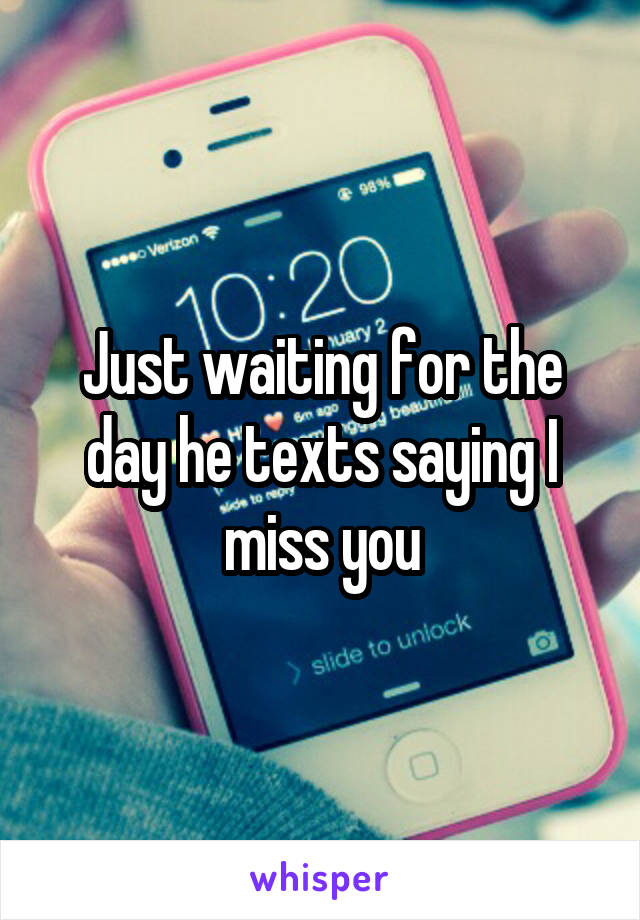 Just waiting for the day he texts saying I miss you