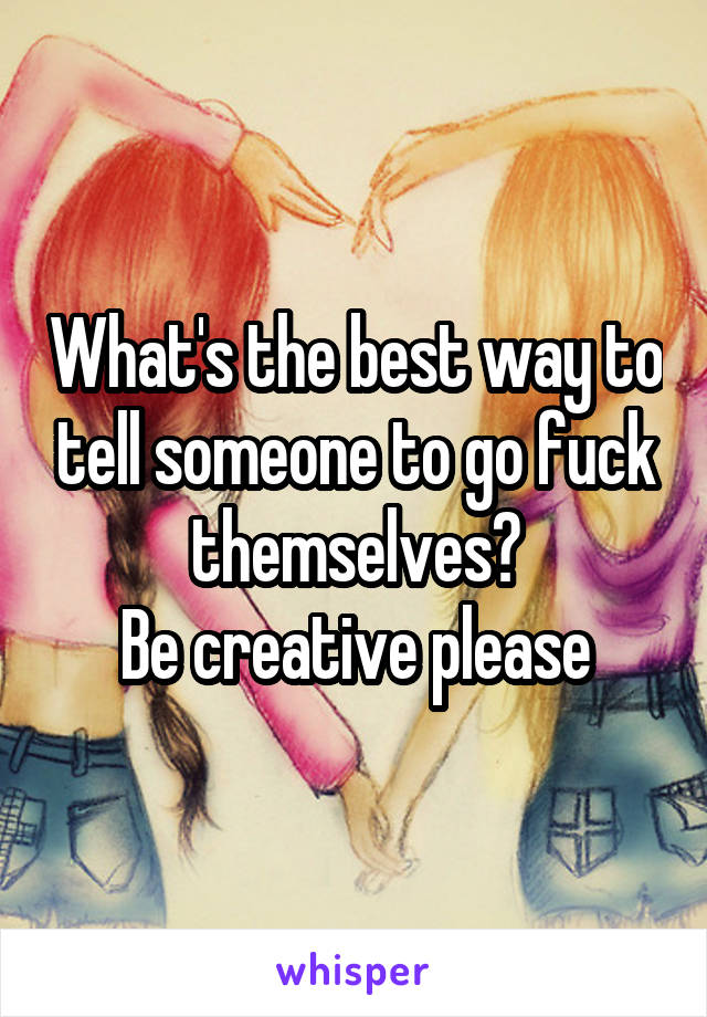 What's the best way to tell someone to go fuck themselves?
Be creative please