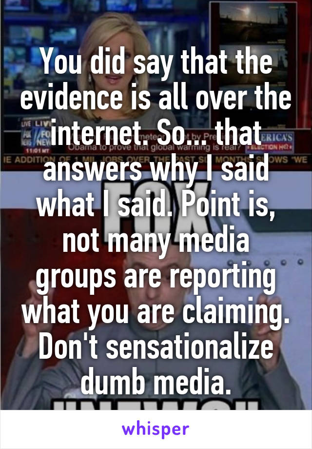 You did say that the evidence is all over the internet. So... that answers why I said what I said. Point is, not many media groups are reporting what you are claiming. Don't sensationalize dumb media.