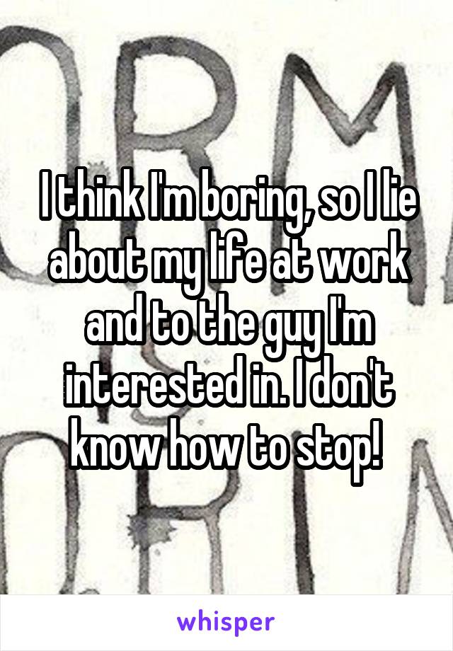 I think I'm boring, so I lie about my life at work and to the guy I'm interested in. I don't know how to stop! 