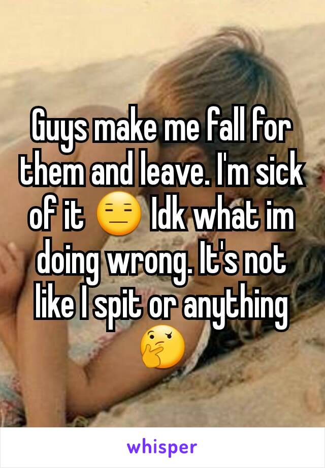 Guys make me fall for them and leave. I'm sick of it 😑 Idk what im doing wrong. It's not like I spit or anything 🤔